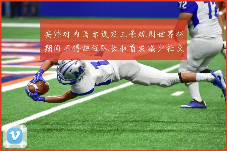 安帅对内马尔设定三条规则世界杯期间不得担任队长和首发减少社交媒体使用