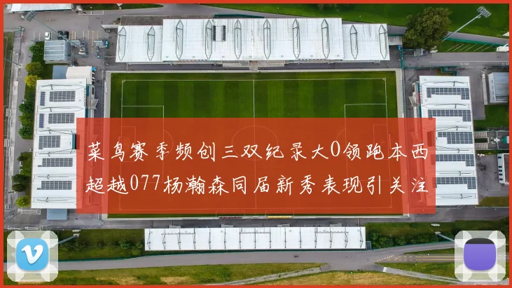 菜鸟赛季频创三双纪录大O领跑本西超越077杨瀚森同届新秀表现引关注