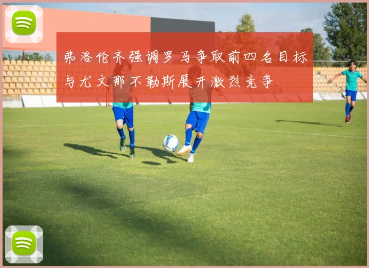 弗洛伦齐强调罗马争取前四名目标与尤文那不勒斯展开激烈竞争