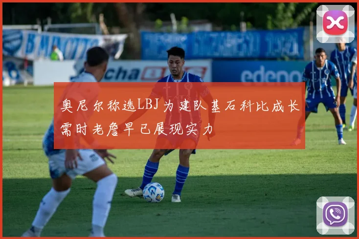 奥尼尔称选LBJ为建队基石科比成长需时老詹早已展现实力