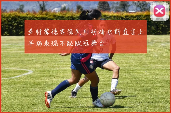 多特蒙德客场失利胡梅尔斯直言上半场表现不配欧冠舞台