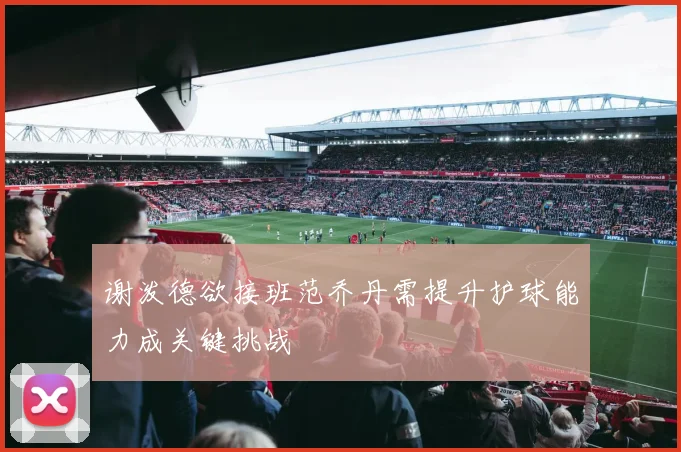 谢泼德欲接班范乔丹需提升护球能力成关键挑战