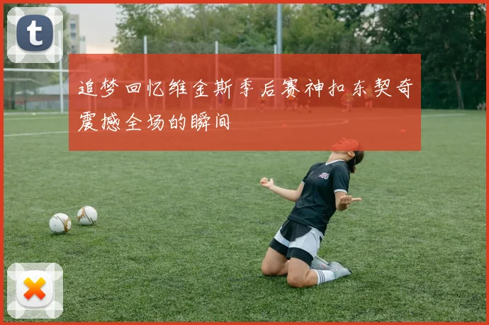 追梦回忆维金斯季后赛神扣东契奇震撼全场的瞬间