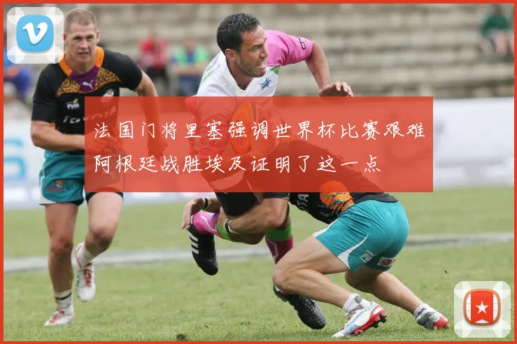法国门将里塞强调世界杯比赛艰难阿根廷战胜埃及证明了这一点