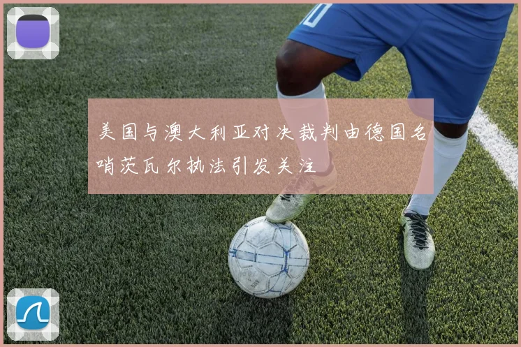 美国与澳大利亚对决裁判由德国名哨茨瓦尔执法引发关注