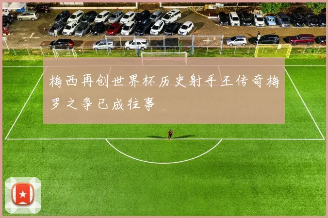 梅西再创世界杯历史射手王传奇梅罗之争已成往事