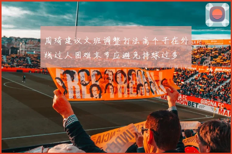周琦建议文班调整打法高个子在外线过人困难末节应避免持球过多