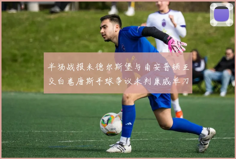 半场战报米德尔斯堡与南安普顿互交白卷唐斯手球争议未判康威单刀击中立柱