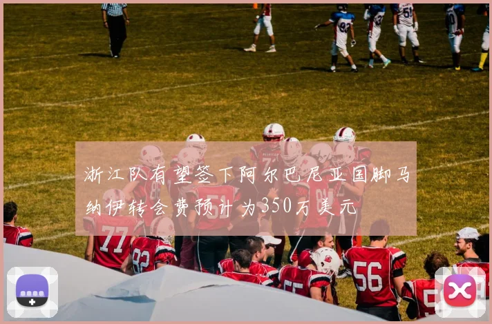 浙江队有望签下阿尔巴尼亚国脚马纳伊转会费预计为350万美元