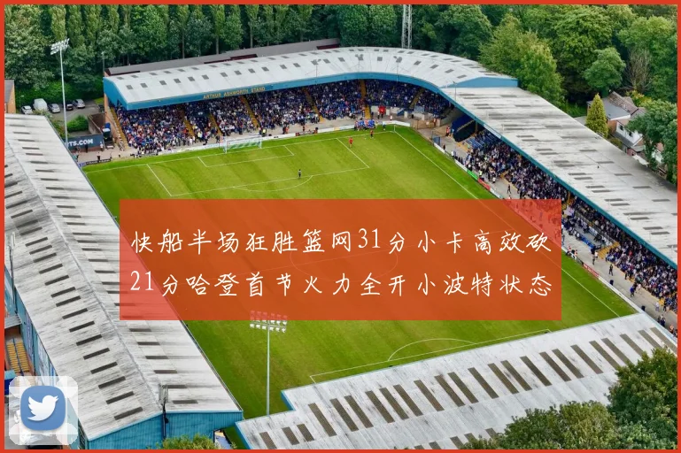 快船半场狂胜篮网31分小卡高效砍21分哈登首节火力全开小波特状态低迷
