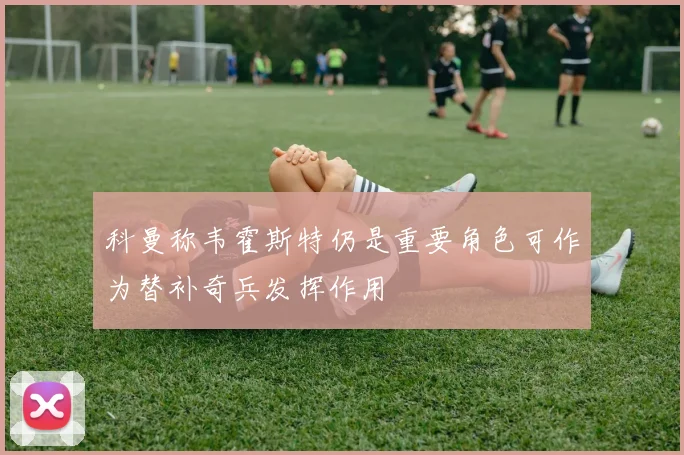 科曼称韦霍斯特仍是重要角色可作为替补奇兵发挥作用