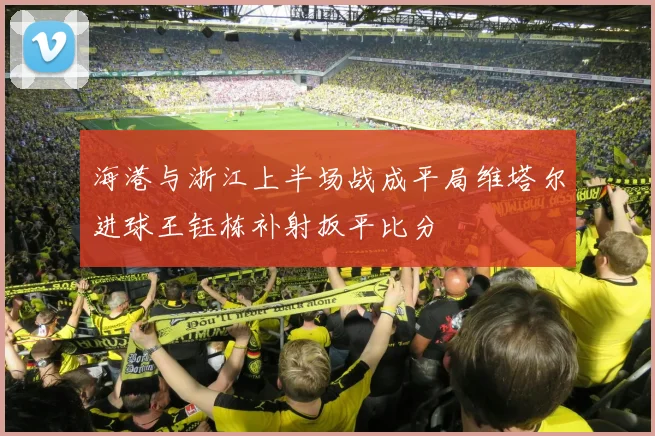 海港与浙江上半场战成平局维塔尔进球王钰栋补射扳平比分