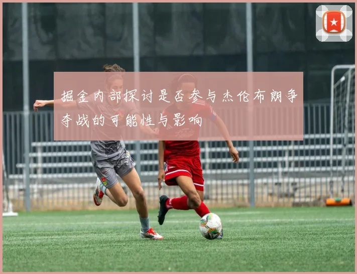 掘金内部探讨是否参与杰伦布朗争夺战的可能性与影响