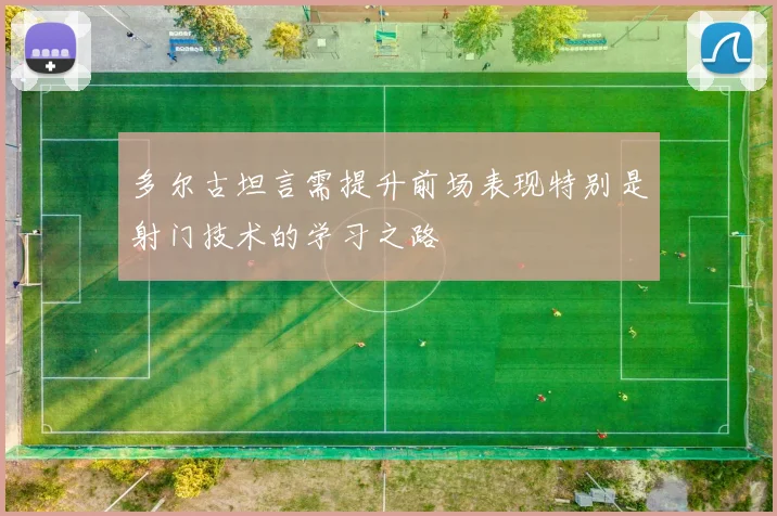 多尔古坦言需提升前场表现特别是射门技术的学习之路
