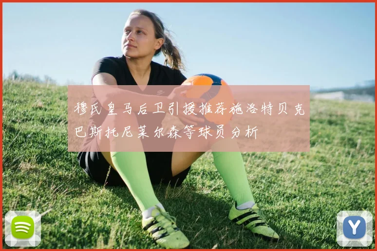 穆氏皇马后卫引援推荐施洛特贝克巴斯托尼莱尔森等球员分析