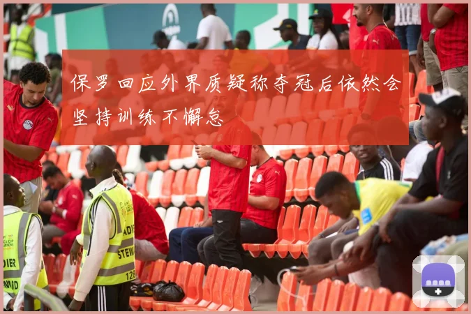 保罗回应外界质疑称夺冠后依然会坚持训练不懈怠