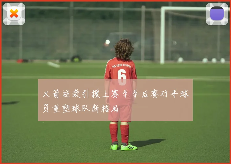 火箭逆袭引援上赛季季后赛对手球员重塑球队新格局