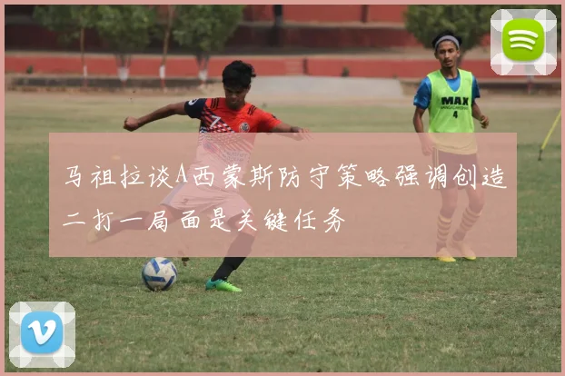 马祖拉谈A西蒙斯防守策略强调创造二打一局面是关键任务