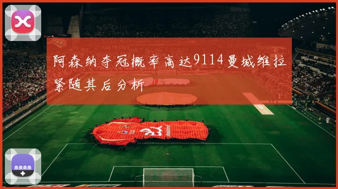阿森纳夺冠概率高达9114曼城维拉紧随其后分析