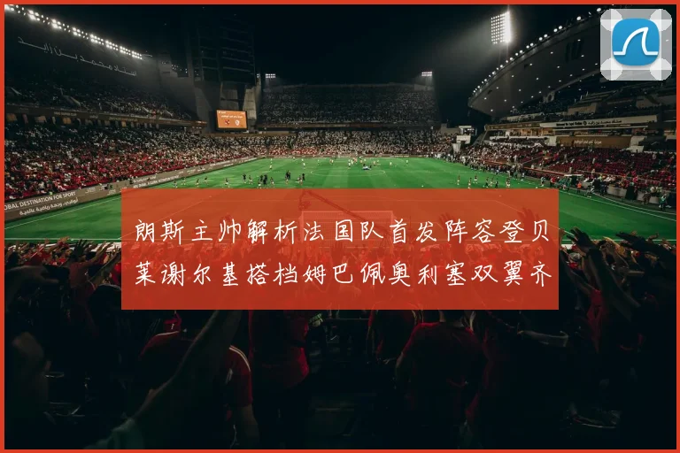 朗斯主帅解析法国队首发阵容登贝莱谢尔基搭档姆巴佩奥利塞双翼齐飞