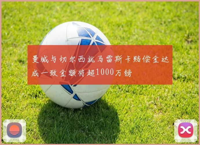 曼城与切尔西就马雷斯卡赔偿金达成一致金额将超1000万镑
